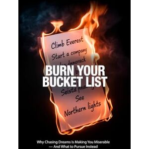Volodymyr, Rybaiev Burn Your Bucket List: Why Chasing Dreams Is Making You Miserable — And What to Pursue Instead Volodymyr, Rybaiev Burn Your Bucket List: Why Chasing Dreams Is Making You Miserable — And What to Pursue Instead