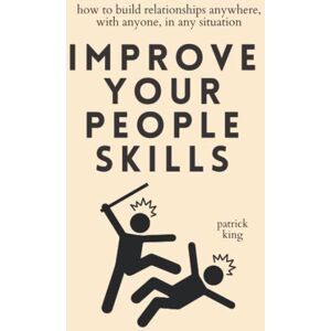 King, Patrick Improve Your People Skills: How to Build Relationships Anywhere, with Anyone, in Any Situation (How to be More Likable and Charismatic) King, Patrick Improve Your People Skills: How to Build Relationships Anywhere, with Anyone, in Any Situation (How to be More Likable and Charismatic)