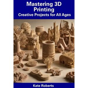 Roberts Mastering 3D Printing: Creative Projects for All Ages Roberts Mastering 3D Printing: Creative Projects for All Ages
