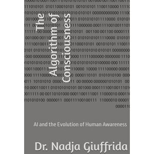 Giuffrida, Dr. Nadja The Algorithm of Consciousness: AI and the Evolution of Human Awareness Giuffrida, Dr. Nadja The Algorithm of Consciousness: AI and the Evolution of Human Awareness