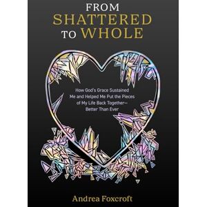 Foxcroft, Andrea From Shattered to Whole: How God’s Grace Sustained Me and Helped Me Put the Pieces of My Life Back Together—Better Than Ever Foxcroft, Andrea From Shattered to Whole: How God’s Grace Sustained Me and Helped Me Put the Pieces of My Life Back Together—Better Than Ever