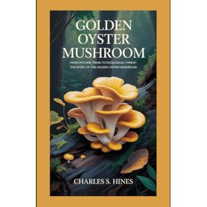 Hines, Charles S Golden oyster mushroom: From Kitchen Trend to Ecological Threat: The Story of the Golden Oyster Mushroom covering both the culinary appeal and the ecological impact Hines, Charles S Golden oyster mushroom: From Kitchen Trend to Ecological Threat: The Story of the Golden Oyster Mushroom covering both the culinary appeal and the ecological impact