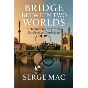 Mac, Serge Bridge Between Two Worlds: A Doctor`s journey from Sarajevo to Cambridge Mac, Serge Bridge Between Two Worlds: A Doctor`s journey from Sarajevo to Cambridge