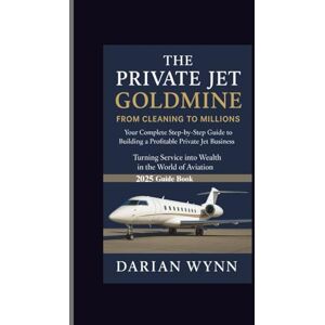 Wynn, Darian THE PRIVATE JET GOLDMINE-FROM CLEANING TO MILLIONS: Your complete Step-by-Step Guide to Building a Profitable Private Jet Business Turning Service into Wealth in the World of Aviation Wynn, Darian THE PRIVATE JET GOLDMINE-FROM CLEANING TO MILLIONS: Your complete Step-by-Step Guide to Building a Profitable Private Jet Business Turning Service into Wealth in the World of Aviation