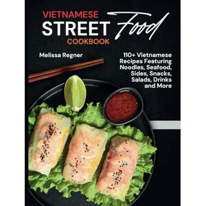 Regner, Melissa Vietnamese Street Food Cookbook: 110+ Vietnamese Recipes Featuring Noodles, Seafood, Sides, Snacks, Salads, Drinks and More Regner, Melissa Vietnamese Street Food Cookbook: 110+ Vietnamese Recipes Featuring Noodles, Seafood, Sides, Snacks, Salads, Drinks and More
