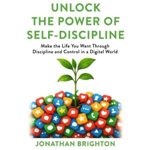 Brighton, Jonathan Unlock the Power of Self-Discipline: Make the Life You Want Through Discipline and Control in a Digital World Brighton, Jonathan Unlock the Power of Self-Discipline: Make the Life You Want Through Discipline and Control in a Digital World
