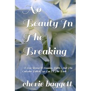 baggett, cherie danielle No Beauty In The Breaking: A True Story Of Trauma, Faith, And The God who Pulled Me Out Of The Dark baggett, cherie danielle No Beauty In The Breaking: A True Story Of Trauma, Faith, And The God who Pulled Me Out Of The Dark