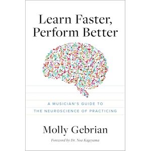 Gebrian, Molly Learn Faster, Perform Better: A Musician's Guide to the Neuroscience of Practicing Gebrian, Molly Learn Faster, Perform Better: A Musician's Guide to the Neuroscience of Practicing