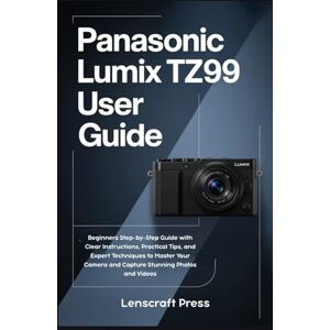 Press, Lenscraft Panasonic Lumix TZ99 User Guide: Beginners Step-by-Step Guide with Clear Instructions, Practical Tips, and Expert Techniques to Master Your Camera and Capture Stunning Photos and Videos Press, Lenscraft Panasonic Lumix TZ99 User Guide: Beginners Step-by-Step Guide with Clear Instructions, Practical Tips, and Expert Techniques to Master Your Camera and Capture Stunning Photos and Videos