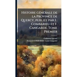 Lacoste, Guillaume Histoire gÃ(c)nÃ(c)rale de la Province de Quercy, publiÃ(c)e par L. Combarieu et F. Cangarde. Tome Premier Lacoste, Guillaume Histoire gÃ(c)nÃ(c)rale de la Province de Quercy, publiÃ(c)e par L. Combarieu et F. Cangarde. Tome Premier
