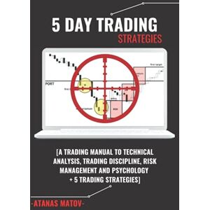 Matov, Atanas 5 Day Trading Strategies: A Trading Manual To Technical Analysis, Trading Discipline, Risk Management And Psychology + 5 Trading Strategies Matov, Atanas 5 Day Trading Strategies: A Trading Manual To Technical Analysis, Trading Discipline, Risk Management And Psychology + 5 Trading Strategies