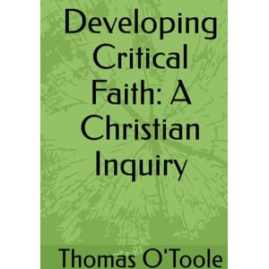 O'Toole, Dr. Thomas J. Developing Critical Faith: A Christian Inquiry O'Toole, Dr. Thomas J. Developing Critical Faith: A Christian Inquiry