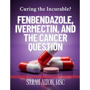 Alton, MSc, Sarah Fenbendazole, Ivermectin, and the Cancer Question: Curing the Incurable? Alton, MSc, Sarah Fenbendazole, Ivermectin, and the Cancer Question: Curing the Incurable?