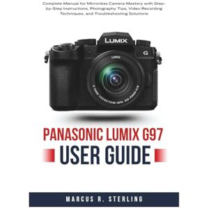 Sterling, Marcus R. Panasonic LUMIX G97 User Guide: Complete Manual for Mirrorless Camera Mastery with Step-by-Step Instructions, Photography Tips, Video Recording Techniques, and Troubleshooting Solutions Sterling, Marcus R. Panasonic LUMIX G97 User Guide: Complete Manual for Mirrorless Camera Mastery with Step-by-Step Instructions, Photography Tips, Video Recording Techniques, and Troubleshooting Solutions