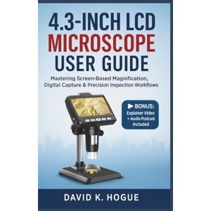 Hogue, David K. 4.3-Inch LCD Microscope User Guide: Step-by-Step Setup, Operation, and Expert Techniques for Digital Inspection and Precision Microscopy Hogue, David K. 4.3-Inch LCD Microscope User Guide: Step-by-Step Setup, Operation, and Expert Techniques for Digital Inspection and Precision Microscopy