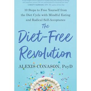Alexis Conason PSY.D The Diet-Free Revolution: 10 Steps to Free Yourself from the Diet Cycle with Mindful Eating and Radical Self-Acceptance Alexis Conason PSY.D The Diet-Free Revolution: 10 Steps to Free Yourself from the Diet Cycle with Mindful Eating and Radical Self-Acceptance