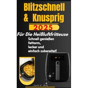 Freeman, Raymond D Blitzschnell & Knusprig Die besten Rezepte für die Heißluftfritteuse: Entdecke eine neue Welt des gesunden Genusses knusprig, fettarm und blitzschnell zubereitet Freeman, Raymond D Blitzschnell & Knusprig Die besten Rezepte für die Heißluftfritteuse: Entdecke eine neue Welt des gesunden Genusses knusprig, fettarm und blitzschnell zubereitet