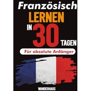 Inc, Wanderhaus Französisch lernen in 30 Tagen: Der komplette Anfängerleitfaden für authentisches Französisch – einfache Lektionen, Aussprachetipps und tägliche Übungen, die wirklich funktionieren Inc, Wanderhaus Französisch lernen in 30 Tagen: Der komplette Anfängerleitfaden für authentisches Französisch – einfache Lektionen, Aussprachetipps und tägliche Übungen, die wirklich funktionieren