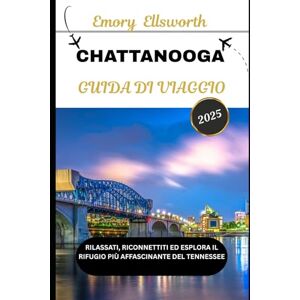 Ellsworth, Emory CHATTANOOGA GUIDA DI VIAGGIO 2025: Rilassati, riconnettiti ed esplora il rifugio più affascinante del Tennessee Ellsworth, Emory CHATTANOOGA GUIDA DI VIAGGIO 2025: Rilassati, riconnettiti ed esplora il rifugio più affascinante del Tennessee