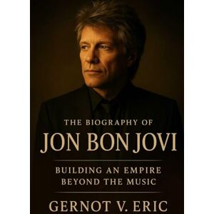 Eric, Gernot V. The Biography of Jon Bon Jovi: Building an Empire Beyond the Music Eric, Gernot V. The Biography of Jon Bon Jovi: Building an Empire Beyond the Music