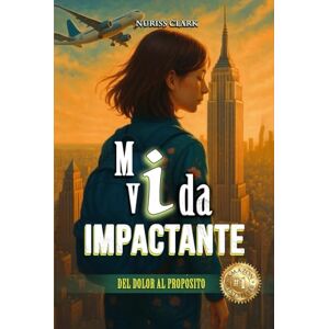 CLARK, NURISS MI VIDA IMPACTANTE: DEL DOLOR AL PROPÓSITO CLARK, NURISS MI VIDA IMPACTANTE: DEL DOLOR AL PROPÓSITO