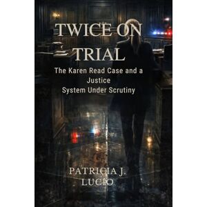 J. Lucio, Patricia Twice on Trial: The Karen Read Case and a Justice System Under Scrutiny J. Lucio, Patricia Twice on Trial: The Karen Read Case and a Justice System Under Scrutiny