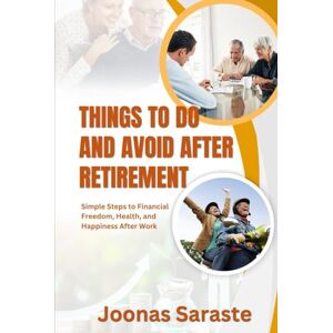 Saraste, Joonas THINGS TO DO AND AVOID AFTER RETIREMENT: Simple Steps to Financial Freedom, Health, and Happiness After Work Saraste, Joonas THINGS TO DO AND AVOID AFTER RETIREMENT: Simple Steps to Financial Freedom, Health, and Happiness After Work