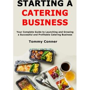 Conner, Tommy Starting a Catering Business: Your Complete Guide to Launching and Growing a Successful and Profitable Catering Business Conner, Tommy Starting a Catering Business: Your Complete Guide to Launching and Growing a Successful and Profitable Catering Business