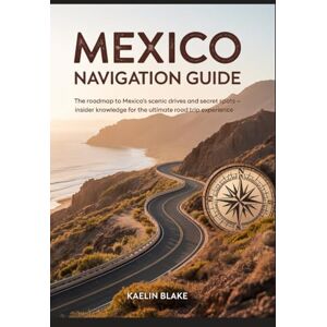 Blake, Kaelin MEXICO NAVIGATION GUIDE: The Roadmap To Mexico’s Scenic Drives And Secret Spots — Insider Knowledge For The Ultimate Road Trip Experience Blake, Kaelin MEXICO NAVIGATION GUIDE: The Roadmap To Mexico’s Scenic Drives And Secret Spots — Insider Knowledge For The Ultimate Road Trip Experience