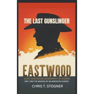 T. Stogner, Chris EASTWOOD: The Last Gunslinger – Clint Eastwood Biography of Power, Grit, and the Making of an American Legend T. Stogner, Chris EASTWOOD: The Last Gunslinger – Clint Eastwood Biography of Power, Grit, and the Making of an American Legend