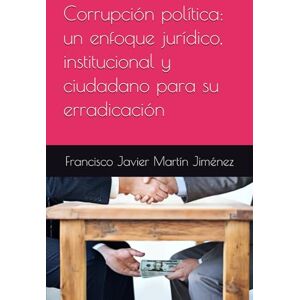 Martín Jiménez, Francisco Javier Corrupción política: un enfoque jurídico, institucional y ciudadano para su erradicación Martín Jiménez, Francisco Javier Corrupción política: un enfoque jurídico, institucional y ciudadano para su erradicación