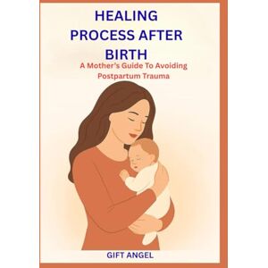 ANGEL, GIFT HEALING AFTER BIRTH: A Mother’s Guide To Avoiding Postpartum Trauma ANGEL, GIFT HEALING AFTER BIRTH: A Mother’s Guide To Avoiding Postpartum Trauma