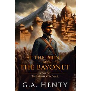 Henty, G.A. At the Point of the Bayonet: A Tale Of The Mahratta War: Complete with Classic illustrations and Annotation Henty, G.A. At the Point of the Bayonet: A Tale Of The Mahratta War: Complete with Classic illustrations and Annotation