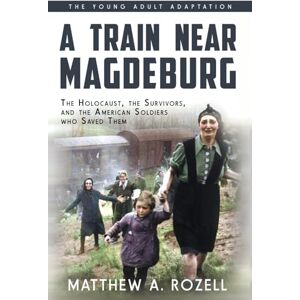 Rozell, Matthew A Train Near Magdeburg (The Young Adult Adaptation): The Holocaust, the Survivors, and the American Soldiers who Saved Them Rozell, Matthew A Train Near Magdeburg (The Young Adult Adaptation): The Holocaust, the Survivors, and the American Soldiers who Saved Them