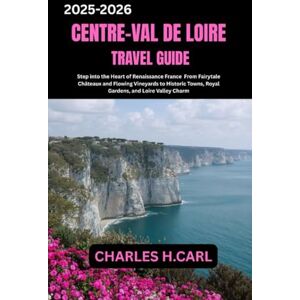 CARL, CHARLES H. Centre-Val de Loire Travel Guide: Step into the Heart of Renaissance France From Fairytale Châteaux and Flowing Vineyards to Historic Towns, Royal Gardens, and Loire Valley Charm CARL, CHARLES H. Centre-Val de Loire Travel Guide: Step into the Heart of Renaissance France From Fairytale Châteaux and Flowing Vineyards to Historic Towns, Royal Gardens, and Loire Valley Charm