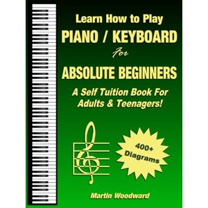 Woodward, Martin Learn How to Play Piano / Keyboard For Absolute Beginners: A Self Tuition Book For Adults and Teenagers! Woodward, Martin Learn How to Play Piano / Keyboard For Absolute Beginners: A Self Tuition Book For Adults and Teenagers!