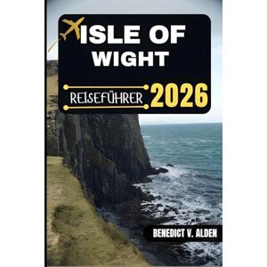 Alden, Benedict V. ISLE OF WIGHT REISEFÜHRER: Entdecken Sie verborgene Schätze, praktische Tipps und unvergessliche Erlebnisse für jeden Schritt Ihres Reiseabenteuers. Alden, Benedict V. ISLE OF WIGHT REISEFÜHRER: Entdecken Sie verborgene Schätze, praktische Tipps und unvergessliche Erlebnisse für jeden Schritt Ihres Reiseabenteuers.