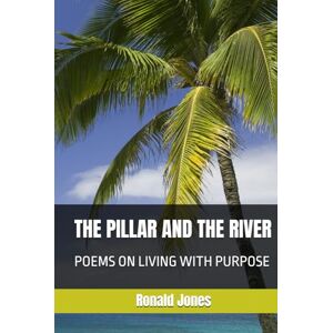 Jones JP, Mr, Ronald Dacosta THE PILLAR AND THE RIVER: POEMS ON LIVING WITH PURPOSE Jones JP, Mr, Ronald Dacosta THE PILLAR AND THE RIVER: POEMS ON LIVING WITH PURPOSE