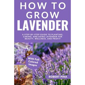 Pina, Robert How To Grow Lavender For Beginners: A Step-by-Step Guide to Planting, Caring, and Using Lavender for Beauty, Wellness, and Profit (The Grower’s Handbook Series) Pina, Robert How To Grow Lavender For Beginners: A Step-by-Step Guide to Planting, Caring, and Using Lavender for Beauty, Wellness, and Profit (The Grower’s Handbook Series)