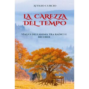 Curcio, Attilio La Carezza del Tempo: Viaggi dell’anima tra radici e ricordi Curcio, Attilio La Carezza del Tempo: Viaggi dell’anima tra radici e ricordi