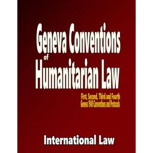 Law, International Geneva Conventions of Humanitarian Law: First, Second, Third and Fourth Geneva 1949 Conventions and Protocols Law, International Geneva Conventions of Humanitarian Law: First, Second, Third and Fourth Geneva 1949 Conventions and Protocols