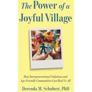 Schubert, Derenda The Power of a Joyful Village: How Intergenerational Solutions and Age-Friendly Communities Can Heal Us All Schubert, Derenda The Power of a Joyful Village: How Intergenerational Solutions and Age-Friendly Communities Can Heal Us All