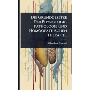 Grauvogl, Eduard Von Die Grundgesetze Der Physiologie, Pathologie Und Homöopathischen Therapie... Grauvogl, Eduard Von Die Grundgesetze Der Physiologie, Pathologie Und Homöopathischen Therapie...