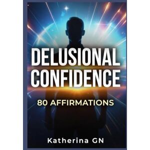 GN, Katherina Delusional Confidence: 80 Affirmations to Heal Burnout, Rebuild Self-Worth & Unlock the Confidence You Forgot You Had GN, Katherina Delusional Confidence: 80 Affirmations to Heal Burnout, Rebuild Self-Worth & Unlock the Confidence You Forgot You Had