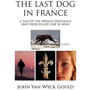 Gould, John Van Wyck The Last Dog In France: A Tale Of The French Resistance And Their Escape Line In Wwii Gould, John Van Wyck The Last Dog In France: A Tale Of The French Resistance And Their Escape Line In Wwii