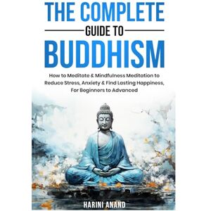 Anand, Harini The Complete Guide to Buddhism, How to Meditate & Mindfulness Meditation to Reduce Stress, Anxiety & Find Lasting Happiness, For Beginners to Advanced Anand, Harini The Complete Guide to Buddhism, How to Meditate & Mindfulness Meditation to Reduce Stress, Anxiety & Find Lasting Happiness, For Beginners to Advanced