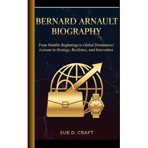 Craft BERNARD ARNAULT BIOGRAPHY: From Humble Beginnings to Global Dominance: Lessons in Strategy, Resilience, and Innovation Craft BERNARD ARNAULT BIOGRAPHY: From Humble Beginnings to Global Dominance: Lessons in Strategy, Resilience, and Innovation