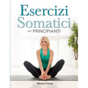 Corey, Merton Esercizi Somatici per Principianti: La Guida Completa per la Perdita di Peso, la Riduzione dello Stress e il Benessere Emotivo Corey, Merton Esercizi Somatici per Principianti: La Guida Completa per la Perdita di Peso, la Riduzione dello Stress e il Benessere Emotivo