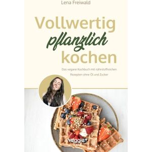 Freiwald, Lena Vollwertig pflanzlich kochen: Das vegane Kochbuch mit nährstoffreichen Rezepten ohne Öl und ohne Zucker (100 Prozent pflanzlich für eine gesunde und vollwertige Ernährung) Freiwald, Lena Vollwertig pflanzlich kochen: Das vegane Kochbuch mit nährstoffreichen Rezepten ohne Öl und ohne Zucker (100 Prozent pflanzlich für eine gesunde und vollwertige Ernährung)