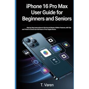 Varen, T iPhone 16 Pro Max User Guide for Beginners and Seniors: Step-by-Step Instructions to Set Up and Master Hidden Features, with Tips and Tricks to Unlock ... Power of Your Apple Device (Tech gadgets) Varen, T iPhone 16 Pro Max User Guide for Beginners and Seniors: Step-by-Step Instructions to Set Up and Master Hidden Features, with Tips and Tricks to Unlock ... Power of Your Apple Device (Tech gadgets)